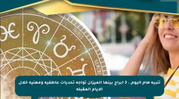 تنبيه هام اليوم.. 3 أبراج بينها الميزان تواجه تحديات عاطفية ومهنية خلال الأيام المقبلة